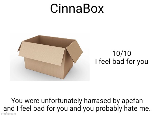 CinnaBox; 10/10
I feel bad for you; You were unfortunately harrased by apefan and I feel bad for you and you probably hate me. | made w/ Imgflip meme maker