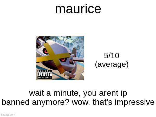 maurice; 5/10
(average); wait a minute, you arent ip banned anymore? wow. that's impressive | made w/ Imgflip meme maker