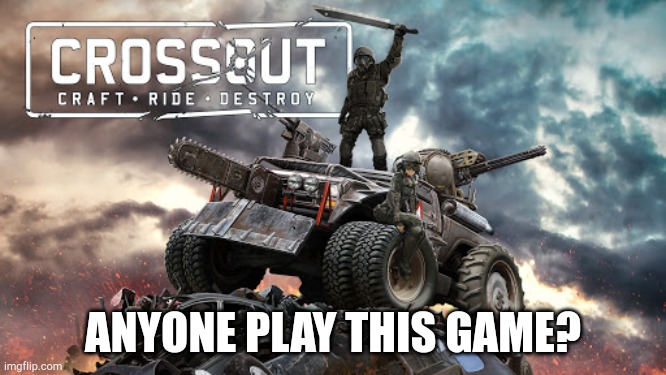 Crossout | ANYONE PLAY THIS GAME? | image tagged in crossout | made w/ Imgflip meme maker