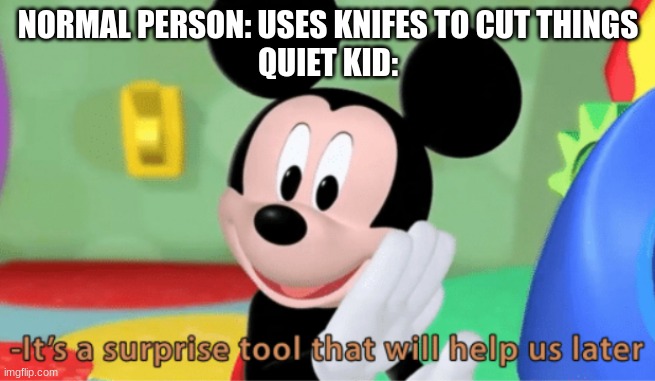 Its a suprise tool that will help us later ;) | NORMAL PERSON: USES KNIFES TO CUT THINGS
QUIET KID: | image tagged in its a suprise tool that will help us later | made w/ Imgflip meme maker