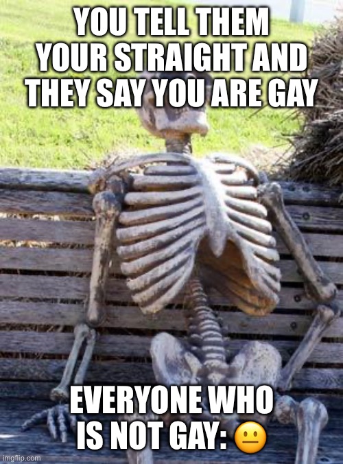 Waiting Skeleton Meme | YOU TELL THEM YOUR STRAIGHT AND THEY SAY YOU ARE GAY; EVERYONE WHO IS NOT GAY: 😐 | image tagged in memes,waiting skeleton | made w/ Imgflip meme maker