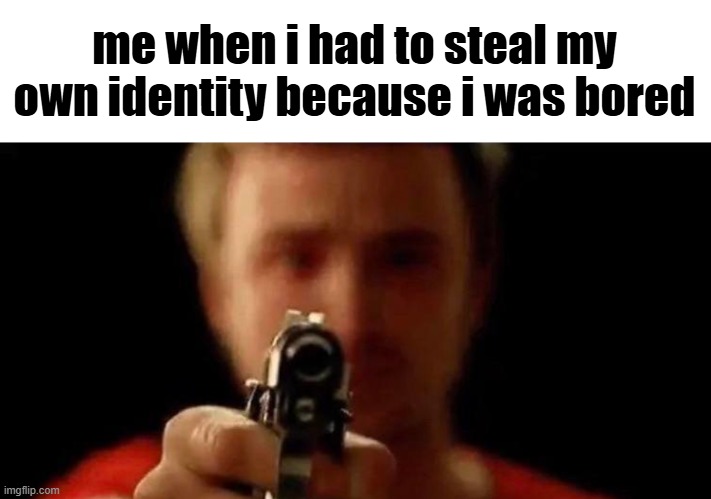 me when i have to because im bored | me when i had to steal my own identity because i was bored | image tagged in me when i have to because im bored | made w/ Imgflip meme maker