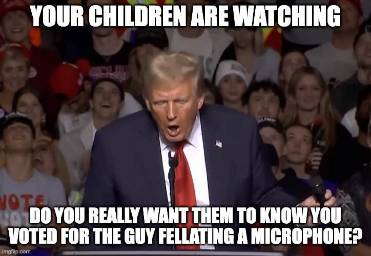 Your children are watching | YOUR CHILDREN ARE WATCHING; DO YOU REALLY WANT THEM TO KNOW YOU VOTED FOR THE GUY FELLATING A MICROPHONE? | made w/ Imgflip meme maker