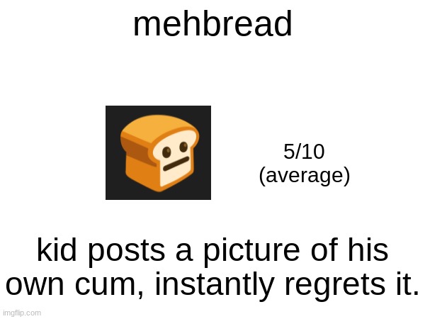 mehbread; 5/10
(average); kid posts a picture of his own cum, instantly regrets it. | made w/ Imgflip meme maker