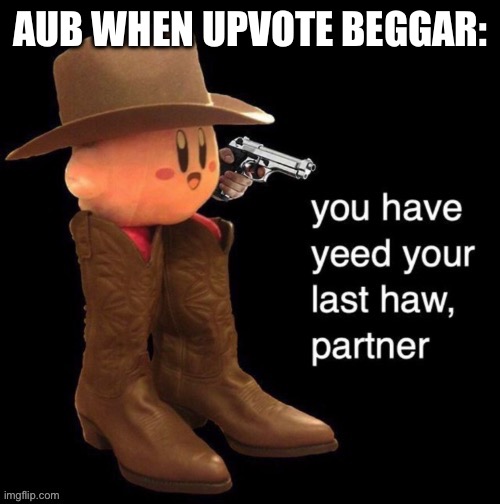 H | AUB WHEN UPVOTE BEGGAR: | image tagged in kirby you have yee-ed your last haw,fun,memes,aub | made w/ Imgflip meme maker