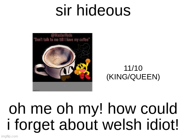 back | sir hideous; 11/10
(KING/QUEEN); oh me oh my! how could i forget about welsh idiot! | made w/ Imgflip meme maker