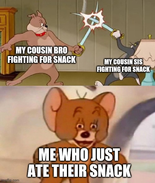 Tom and Jerry swordfight | MY COUSIN BRO FIGHTING FOR SNACK; MY COUSIN SIS FIGHTING FOR SNACK; ME WHO JUST ATE THEIR SNACK | image tagged in tom and jerry swordfight,memes,relatable,funny | made w/ Imgflip meme maker