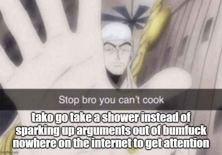 Stop bro you can't cook | tako go take a shower instead of sparking up arguments out of bumfuck nowhere on the internet to get attention | image tagged in stop bro you can't cook | made w/ Imgflip meme maker