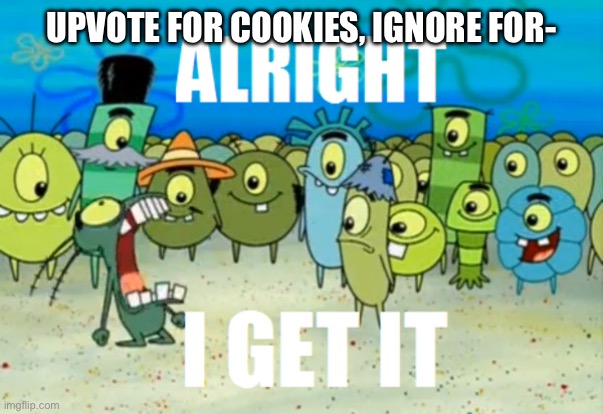 Alright I get It | UPVOTE FOR COOKIES, IGNORE FOR- | image tagged in alright i get it | made w/ Imgflip meme maker