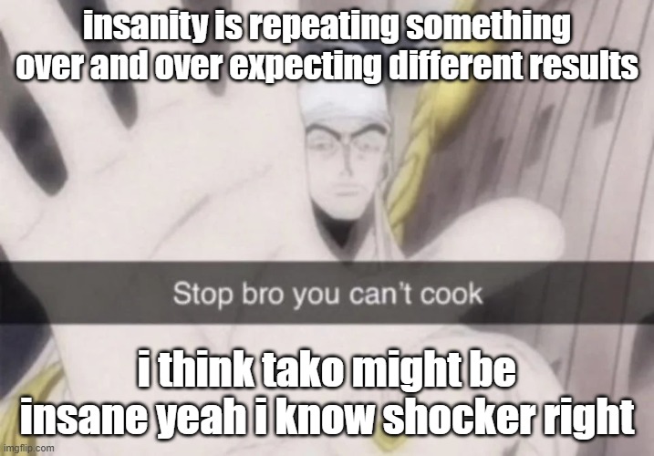Stop bro you can't cook | insanity is repeating something over and over expecting different results; i think tako might be insane yeah i know shocker right | image tagged in stop bro you can't cook | made w/ Imgflip meme maker