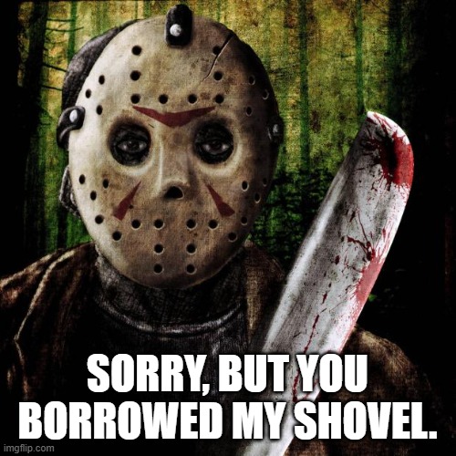 Jason Voorhees | SORRY, BUT YOU BORROWED MY SHOVEL. | image tagged in jason voorhees | made w/ Imgflip meme maker