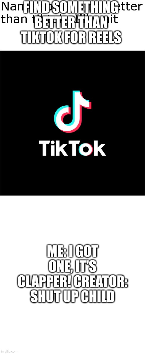 Name something better than tiktok, I'll wait | FIND SOMETHING BETTER THAN TIKTOK FOR REELS; ME: I GOT ONE, IT'S CLAPPER! CREATOR: SHUT UP CHILD | image tagged in name something better than tiktok i'll wait | made w/ Imgflip meme maker