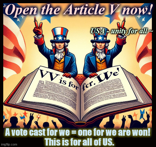 V is we is US USA 2024 | Open the Article V now! USA - unity for all ~; A vote cast for we = one for we are won!  
This is for all of US. | image tagged in article 5,v,usa,elect,we,we are one | made w/ Imgflip meme maker