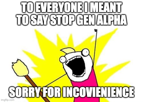 X All The Y Meme | TO EVERYONE I MEANT TO SAY STOP GEN ALPHA; SORRY FOR INCOVIENIENCE | image tagged in memes,x all the y | made w/ Imgflip meme maker