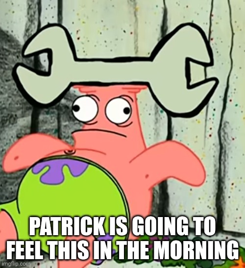 This is the reason why Patrick Star will never be seen with a wrench | PATRICK IS GOING TO FEEL THIS IN THE MORNING | image tagged in wrench head patrick | made w/ Imgflip meme maker