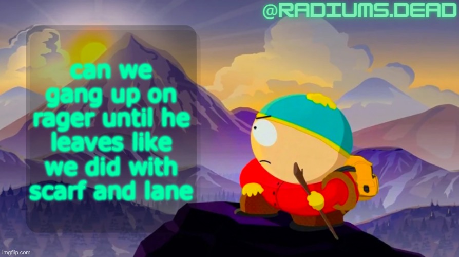 radiums.dead cartman template | can we gang up on rager until he leaves like we did with scarf and lane | image tagged in radiums dead cartman template | made w/ Imgflip meme maker