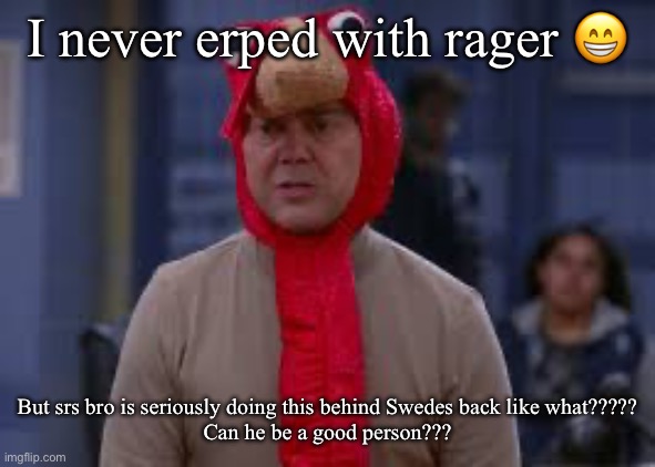 Turkey day boyle | I never erped with rager 😁; But srs bro is seriously doing this behind Swedes back like what?????
Can he be a good person??? | image tagged in turkey day boyle | made w/ Imgflip meme maker