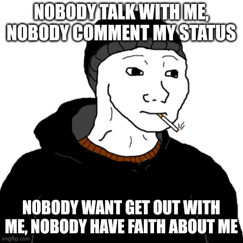 have faith | NOBODY TALK WITH ME, NOBODY COMMENT MY STATUS; NOBODY WANT GET OUT WITH ME, NOBODY HAVE FAITH ABOUT ME | image tagged in doomer | made w/ Imgflip meme maker