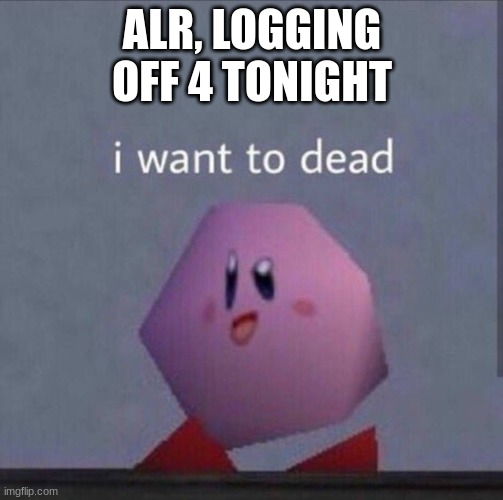 I want to dead | ALR, LOGGING OFF 4 TONIGHT | image tagged in you know damn well i'm not sleeping | made w/ Imgflip meme maker