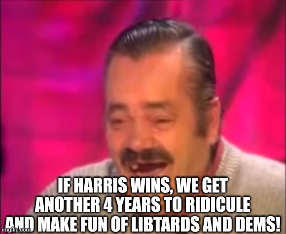 Shocking Interview Laugh | IF HARRIS WINS, WE GET ANOTHER 4 YEARS TO RIDICULE AND MAKE FUN OF LIBTARDS AND DEMS! | image tagged in shocking interview laugh | made w/ Imgflip meme maker