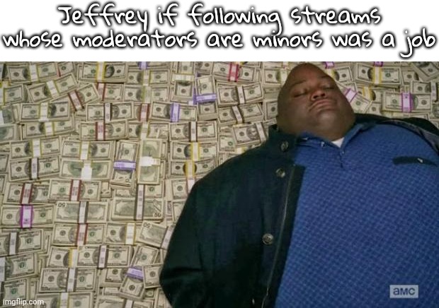 Jeffrey followed the Agents_Of_Mendelevia stream and I immediately unfeatured all of his posts. | Jeffrey if following streams whose moderators are minors was a job | image tagged in huell money,jeffrey,memes | made w/ Imgflip meme maker