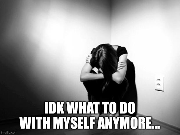 Sad | IDK WHAT TO DO WITH MYSELF ANYMORE… | image tagged in depression sadness hurt pain anxiety | made w/ Imgflip meme maker