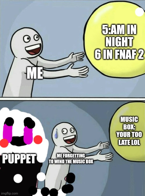 Running Away Balloon Meme | ME 5:AM IN NIGHT 6 IN FNAF 2 PUPPET ME FORGETTING TO WIND THE MUSIC BOX MUSIC BOX: YOUR TOO LATE LOL | image tagged in memes,running away balloon | made w/ Imgflip meme maker