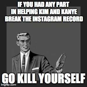 Kill Yourself Guy | IF YOU HAD ANY PART IN HELPING KIM AND KANYE BREAK THE INSTAGRAM RECORD GO KILL YOURSELF | image tagged in memes,kill yourself guy | made w/ Imgflip meme maker