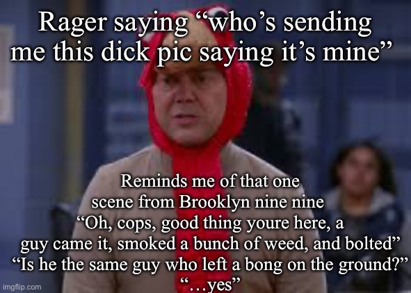 Turkey day boyle | Rager saying “who’s sending me this dick pic saying it’s mine”; Reminds me of that one scene from Brooklyn nine nine 
“Oh, cops, good thing youre here, a guy came it, smoked a bunch of weed, and bolted”
“Is he the same guy who left a bong on the ground?”
“…yes” | image tagged in turkey day boyle | made w/ Imgflip meme maker