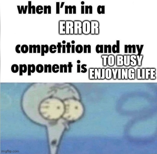 whe i'm in a competition and my opponent is | ERROR; TO BUSY ENJOYING LIFE | image tagged in whe i'm in a competition and my opponent is | made w/ Imgflip meme maker