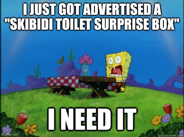 spongebob I need it | I JUST GOT ADVERTISED A "SKIBIDI TOILET SURPRISE BOX" | image tagged in spongebob i need it | made w/ Imgflip meme maker