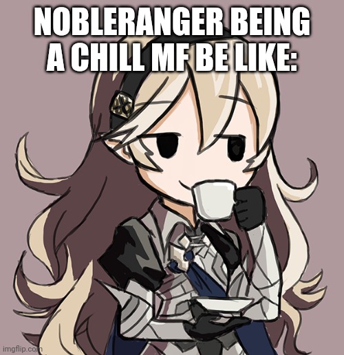 :3 | NOBLERANGER BEING A CHILL MF BE LIKE: | image tagged in corrin being smug while drinking tea | made w/ Imgflip meme maker