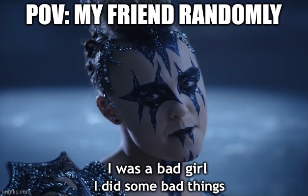 I was a bad girl I did some bad things | POV: MY FRIEND RANDOMLY | image tagged in i was a bad girl i did some bad things | made w/ Imgflip meme maker