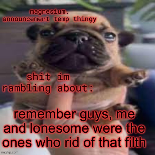 pug temp | remember guys, me and lonesome were the ones who rid of that filth | image tagged in pug temp | made w/ Imgflip meme maker