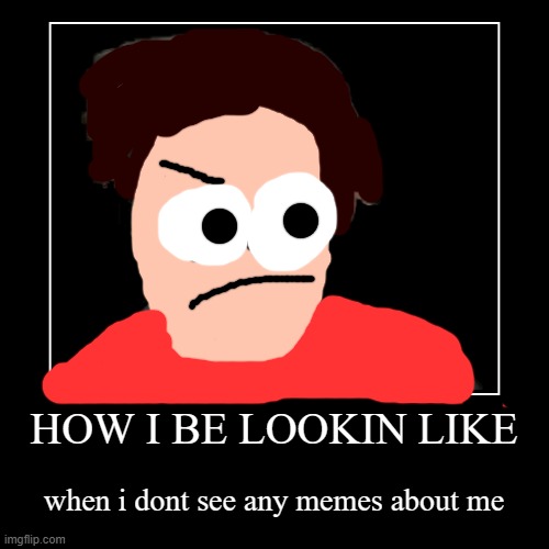 The first ever AslanIsGreat2014 | HOW I BE LOOKIN LIKE | when i dont see any memes about me | image tagged in funny | made w/ Imgflip demotivational maker