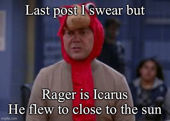 *too | Last post I swear but; Rager is Icarus
He flew to close to the sun | image tagged in turkey day boyle | made w/ Imgflip meme maker