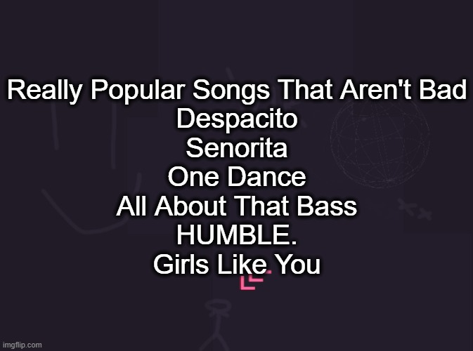 vik's image | Really Popular Songs That Aren't Bad
Despacito
Senorita
One Dance
All About That Bass
HUMBLE.
Girls Like You | image tagged in vik's image | made w/ Imgflip meme maker