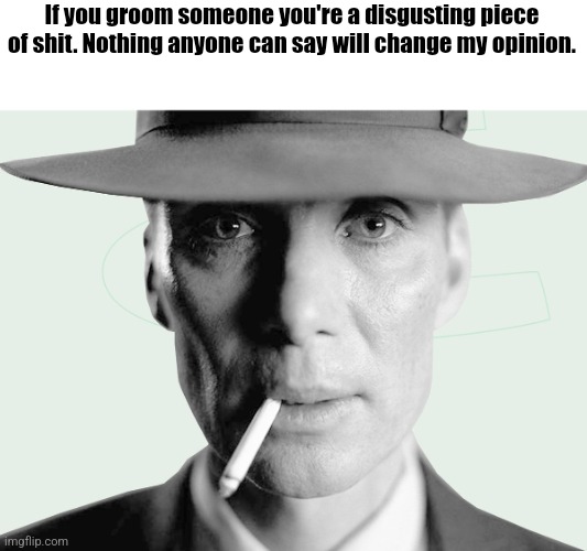 Oppenheimer | If you groom someone you're a disgusting piece of shit. Nothing anyone can say will change my opinion. | image tagged in oppenheimer | made w/ Imgflip meme maker