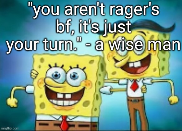 hi, I'm normal. | "you aren't rager's bf, it's just your turn." - a wise man | image tagged in hi i'm normal | made w/ Imgflip meme maker