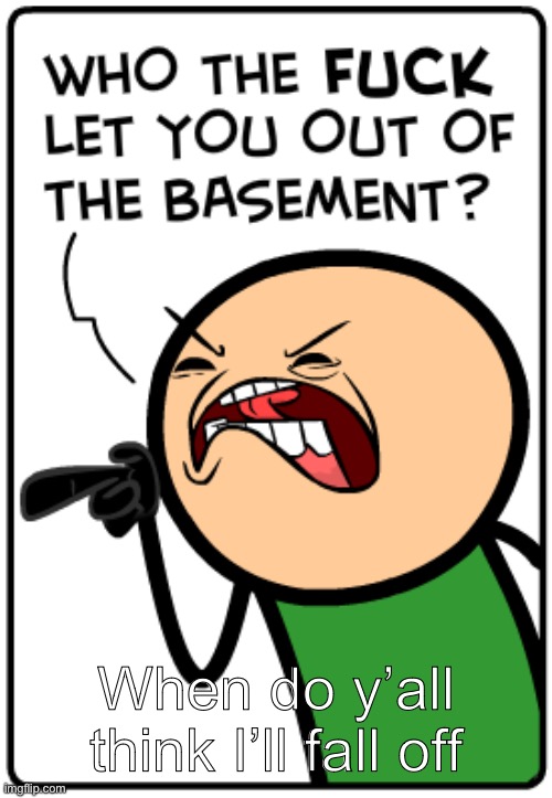 Who let you out of the basement | When do y’all think I’ll fall off | image tagged in who let you out of the basement | made w/ Imgflip meme maker