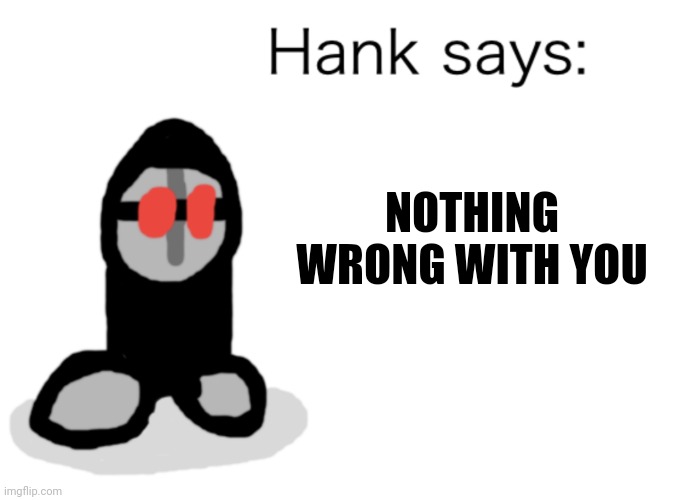 NOTHING WRONG WITH YOU | image tagged in hank says | made w/ Imgflip meme maker