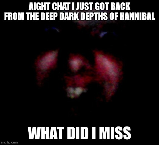 Nice to meat you | AIGHT CHAT I JUST GOT BACK FROM THE DEEP DARK DEPTHS OF HANNIBAL; WHAT DID I MISS | image tagged in nice to meat you | made w/ Imgflip meme maker