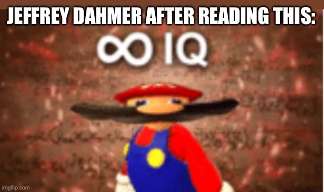 Infinite IQ | JEFFREY DAHMER AFTER READING THIS: | image tagged in infinite iq | made w/ Imgflip meme maker