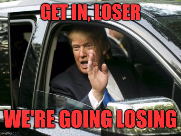 Only losers are as obsessed with "winning" as Donald Trump is. | GET IN, LOSER; WE'RE GOING LOSING | image tagged in trump get in loser,maga,trump,get in loser,loser,winning | made w/ Imgflip meme maker