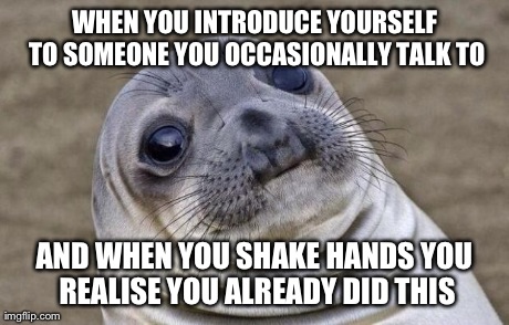 Awkward Moment Sealion Meme | WHEN YOU INTRODUCE YOURSELF TO SOMEONE YOU OCCASIONALLY TALK TO AND WHEN YOU SHAKE HANDS YOU REALISE YOU ALREADY DID THIS | image tagged in memes,awkward moment sealion | made w/ Imgflip meme maker