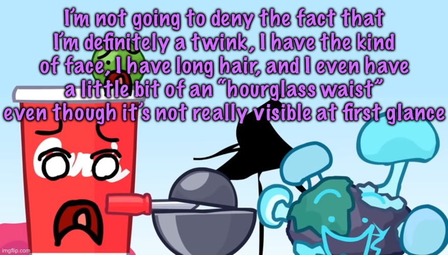 Animatic Battle reaction image | I’m not going to deny the fact that I’m definitely a twink, I have the kind of face, I have long hair, and I even have a little bit of an “hourglass waist” even though it’s not really visible at first glance | image tagged in animatic battle reaction image | made w/ Imgflip meme maker