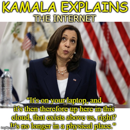 KAMALA EXPLAINS; THE INTERNET; "It's on your laptop, and it's then therefore up here in this cloud, that exists above us, right? It's no longer in a physical place." | image tagged in kamala harris | made w/ Imgflip meme maker