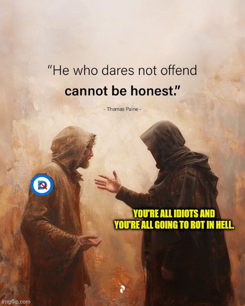 YOU'RE ALL IDIOTS AND YOU'RE ALL GOING TO ROT IN HELL. | image tagged in democrats,demons | made w/ Imgflip meme maker