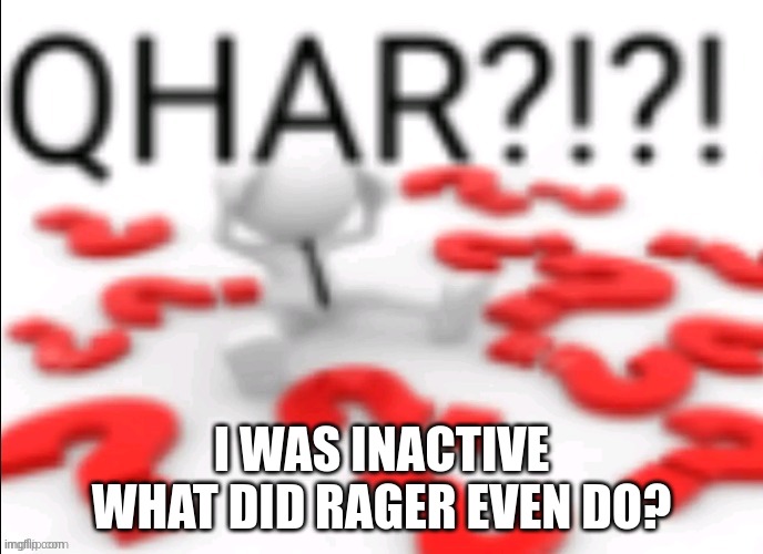 qhar | I WAS INACTIVE WHAT DID RAGER EVEN DO? | image tagged in qhar | made w/ Imgflip meme maker