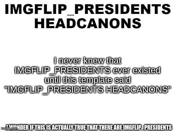 IMGFLIP_PRESIDENTS???? I have never heard of that before until today | I never knew that IMGFLIP_PRESIDENTS ever existed until this template said "IMGFLIP_PRESIDENTS HEADCANONS"; I WONDER IF THIS IS ACTUALLY TRUE THAT THERE ARE IMGFLIP_PRESIDENTS | image tagged in ip headcanon template | made w/ Imgflip meme maker